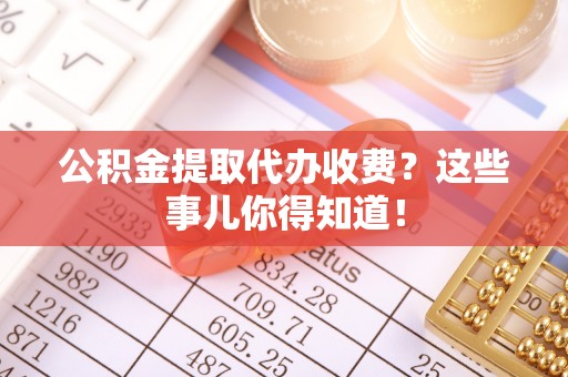 口湖公积金提取代办收费？这些事儿你得知道！