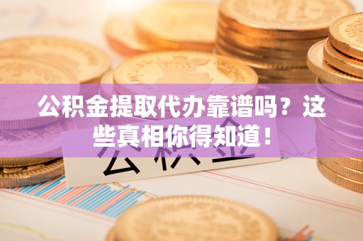 口湖公积金提取代办靠谱吗？这些真相你得知道！