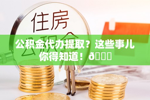 口湖公积金代办提取？这些事儿你得知道！😎