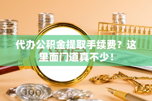 口湖代办公积金提取手续费？这里面门道真不少！