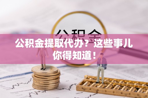 口湖公积金提取代办？这些事儿你得知道！