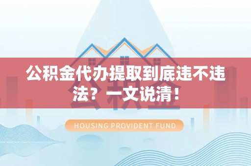 口湖公积金代办提取到底违不违法？一文说清！