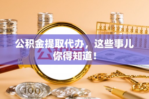 口湖公积金提取代办，这些事儿你得知道！