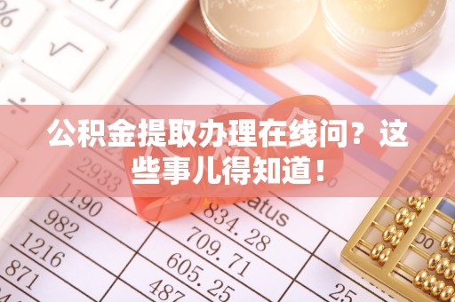 口湖公积金提取办理在线问？这些事儿得知道！