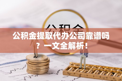 口湖公积金提取代办公司靠谱吗？一文全解析！