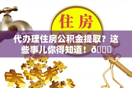 口湖代办理住房公积金提取？这些事儿你得知道！😎