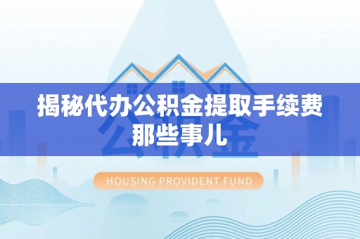 口湖揭秘代办公积金提取手续费那些事儿