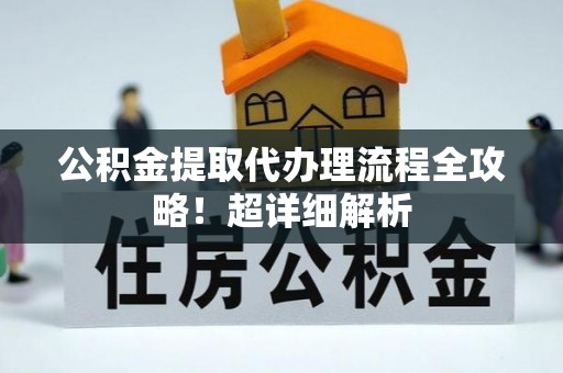 口湖公积金提取代办理流程全攻略！超详细解析