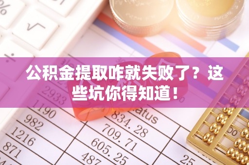 口湖公积金提取咋就失败了？这些坑你得知道！