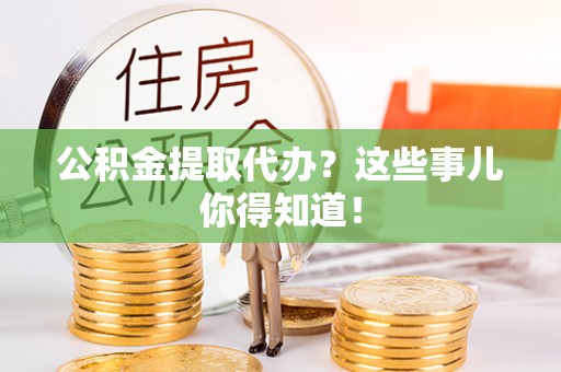 口湖公积金提取代办？这些事儿你得知道！