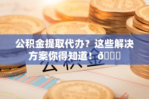 口湖公积金提取代办？这些解决方案你得知道！😎