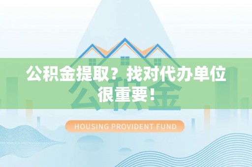 口湖公积金提取？找对代办单位很重要！