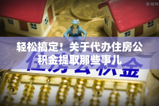 口湖轻松搞定！关于代办住房公积金提取那些事儿