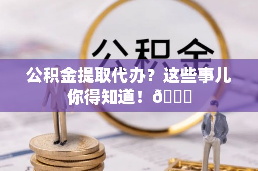 口湖公积金提取代办？这些事儿你得知道！😎
