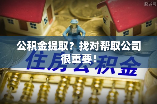 口湖公积金提取？找对帮取公司很重要！
