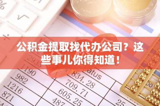 口湖公积金提取找代办公司？这些事儿你得知道！