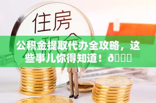 口湖公积金提取代办全攻略，这些事儿你得知道！😎