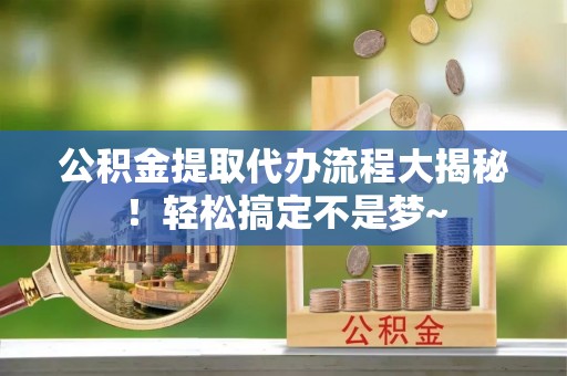 口湖公积金提取代办流程大揭秘！轻松搞定不是梦~