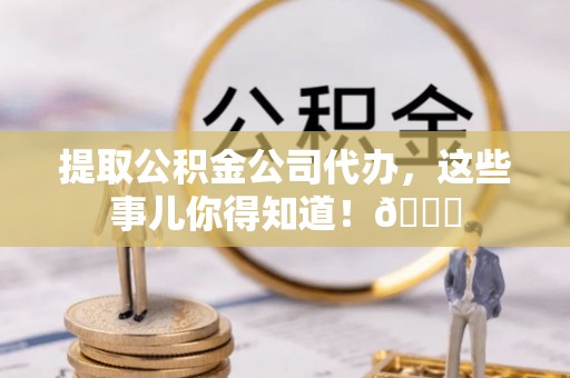 口湖提取公积金公司代办，这些事儿你得知道！😎