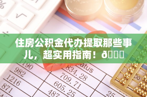 口湖住房公积金代办提取那些事儿，超实用指南！😎