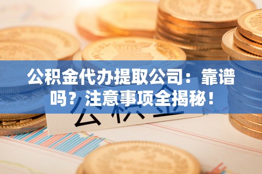 口湖公积金代办提取公司：靠谱吗？注意事项全揭秘！