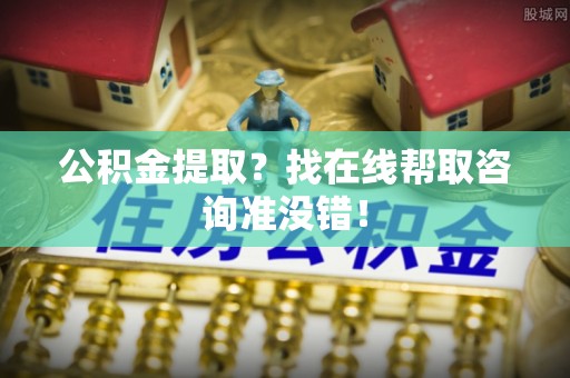 口湖公积金提取？找在线帮取咨询准没错！