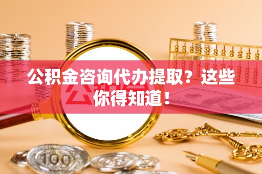 口湖公积金咨询代办提取？这些你得知道！