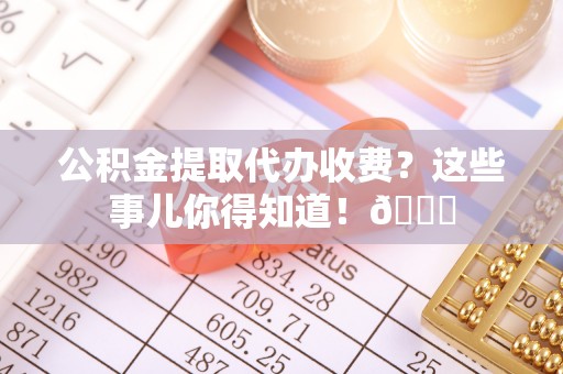 口湖公积金提取代办收费?这些事儿你得知道!😎 口湖公积金提取代办收费?这些事儿你得知道!😎