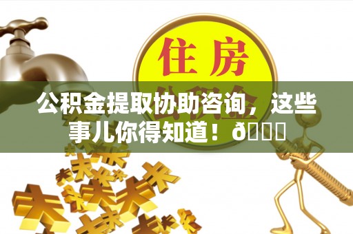 口湖公积金提取协助咨询，这些事儿你得知道！😎