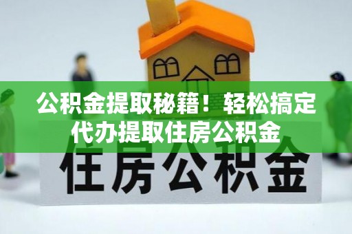 口湖公积金提取秘籍！轻松搞定代办提取住房公积金