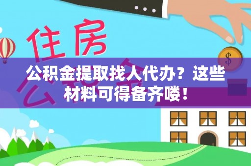 口湖公积金提取找人代办？这些材料可得备齐喽！