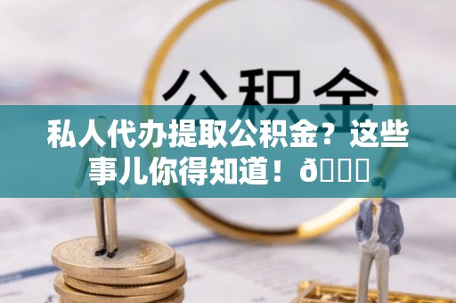 口湖私人代办提取公积金？这些事儿你得知道！😎