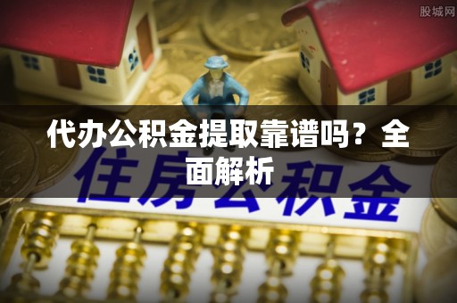 口湖代办公积金提取靠谱吗？全面解析