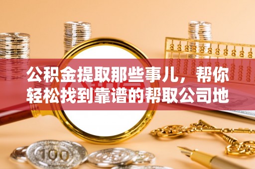 口湖公积金提取那些事儿，帮你轻松找到靠谱的帮取公司地址！
