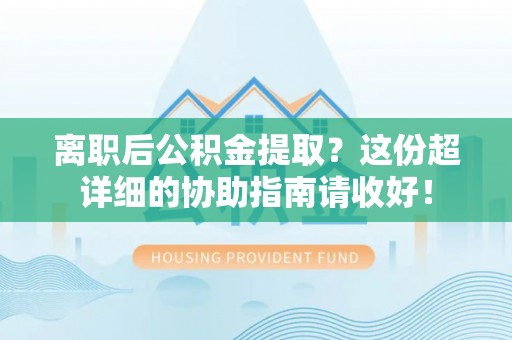 口湖离职后公积金提取？这份超详细的协助指南请收好！