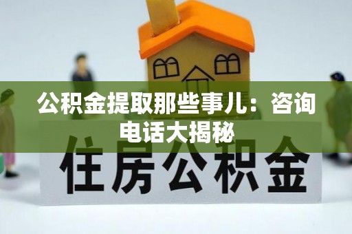 口湖公积金提取那些事儿：咨询电话大揭秘