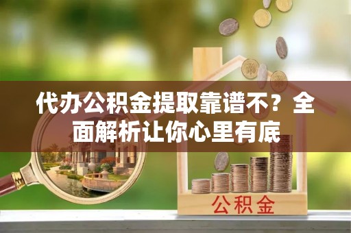 口湖代办公积金提取靠谱不？全面解析让你心里有底