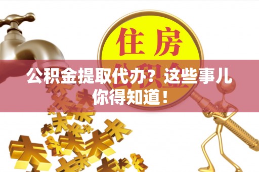 口湖公积金提取代办？这些事儿你得知道！