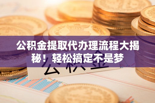 口湖公积金提取代办理流程大揭秘！轻松搞定不是梦