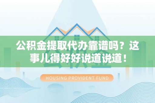 口湖公积金提取代办靠谱吗？这事儿得好好说道说道！