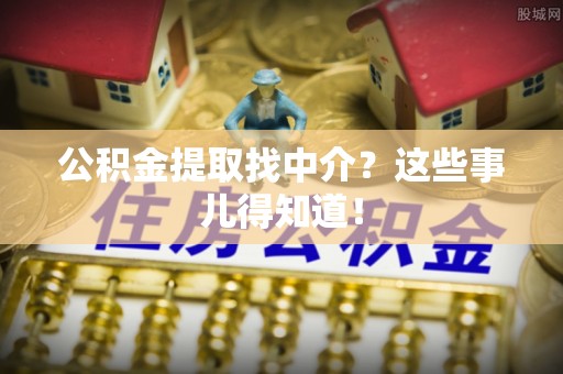 口湖公积金提取找中介？这些事儿得知道！