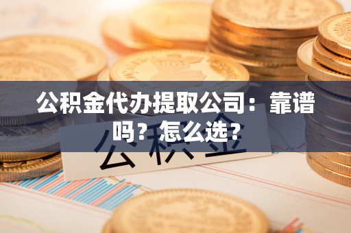 口湖公积金代办提取公司：靠谱吗？怎么选？