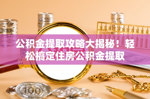 口湖公积金提取攻略大揭秘！轻松搞定住房公积金提取