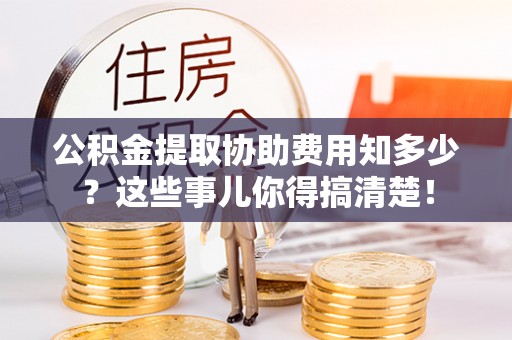 口湖公积金提取协助费用知多少？这些事儿你得搞清楚！