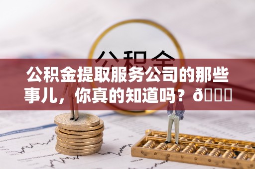 口湖公积金提取服务公司的那些事儿，你真的知道吗？😎