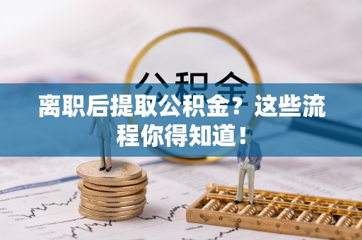 口湖离职后提取公积金？这些流程你得知道！