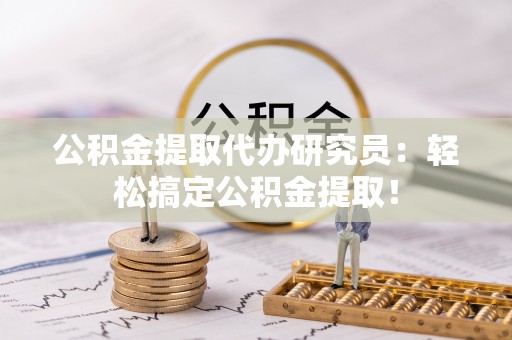 口湖公积金提取代办研究员：轻松搞定公积金提取！