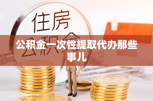 口湖公积金一次性提取代办那些事儿