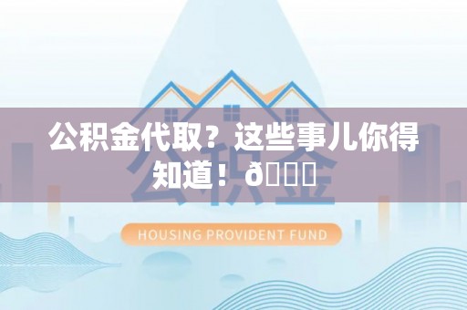口湖公积金代取？这些事儿你得知道！😎