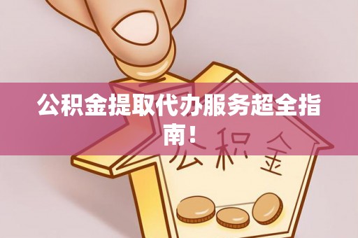 口湖公积金提取代办服务超全指南！